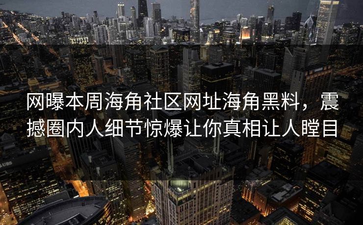 网曝本周海角社区网址海角黑料，震撼圈内人细节惊爆让你真相让人瞠目