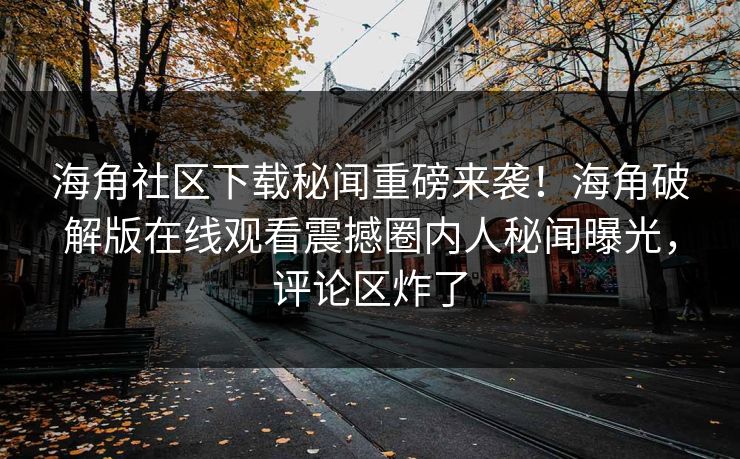海角社区下载秘闻重磅来袭！海角破解版在线观看震撼圈内人秘闻曝光，评论区炸了