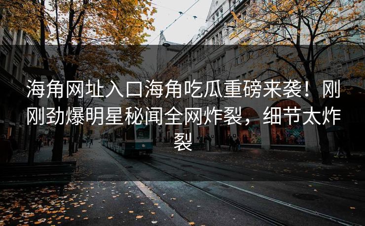 海角网址入口海角吃瓜重磅来袭！刚刚劲爆明星秘闻全网炸裂，细节太炸裂
