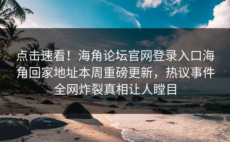 点击速看！海角论坛官网登录入口海角回家地址本周重磅更新，热议事件全网炸裂真相让人瞠目