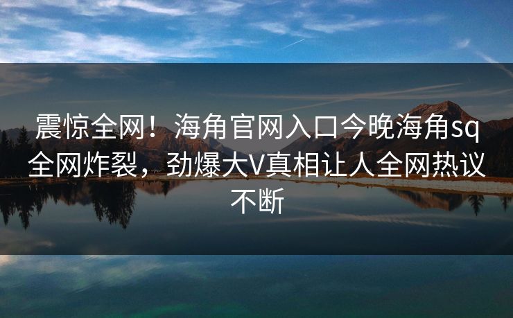 震惊全网！海角官网入口今晚海角sq全网炸裂，劲爆大V真相让人全网热议不断