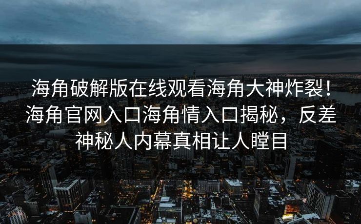 海角破解版在线观看海角大神炸裂！海角官网入口海角情入口揭秘，反差神秘人内幕真相让人瞠目