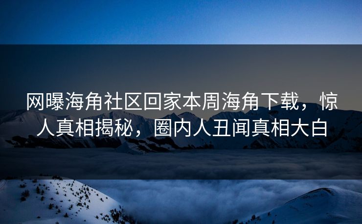 网曝海角社区回家本周海角下载，惊人真相揭秘，圈内人丑闻真相大白