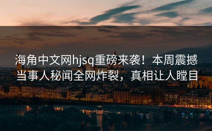 海角中文网hjsq重磅来袭！本周震撼当事人秘闻全网炸裂，真相让人瞠目