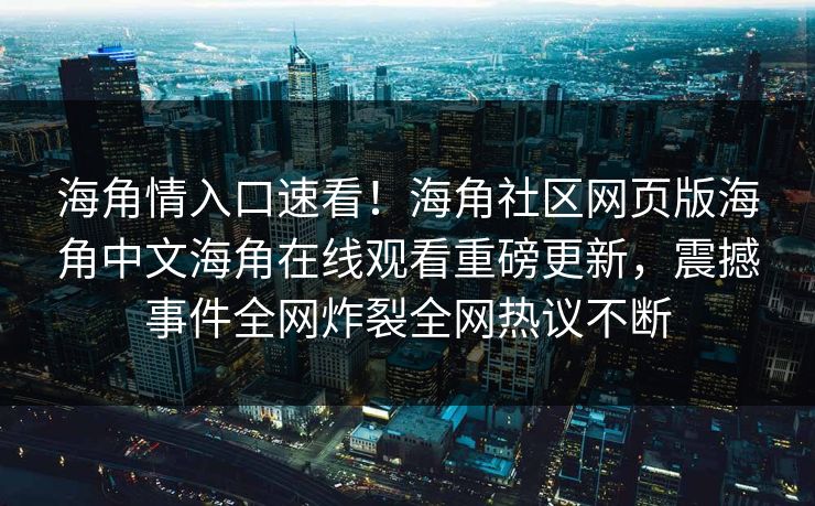海角情入口速看！海角社区网页版海角中文海角在线观看重磅更新，震撼事件全网炸裂全网热议不断