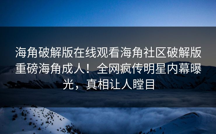 海角破解版在线观看海角社区破解版重磅海角成人！全网疯传明星内幕曝光，真相让人瞠目