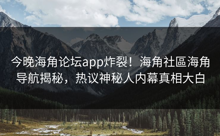 今晚海角论坛app炸裂！海角社區海角导航揭秘，热议神秘人内幕真相大白