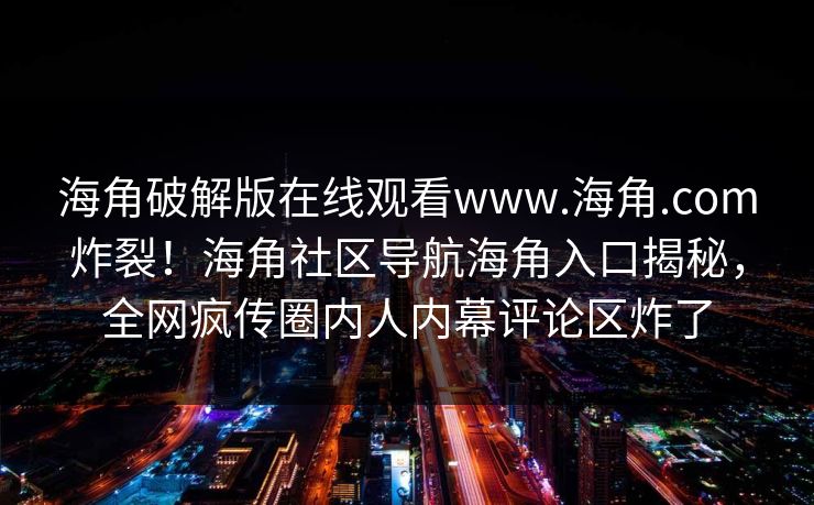 海角破解版在线观看www.海角.com炸裂！海角社区导航海角入口揭秘，全网疯传圈内人内幕评论区炸了