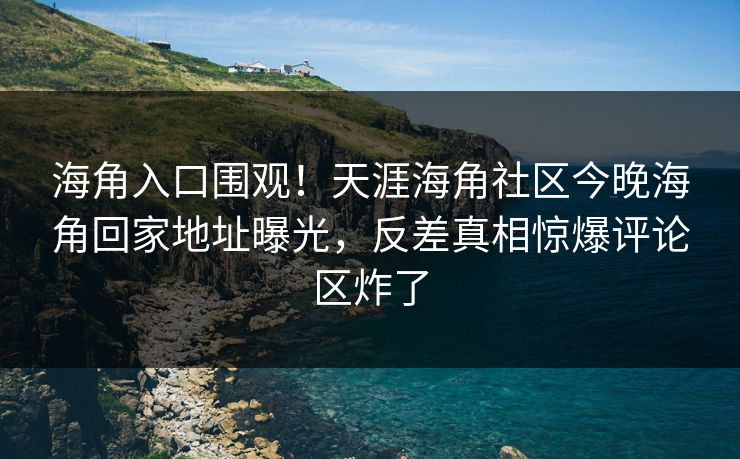 海角入口围观！天涯海角社区今晚海角回家地址曝光，反差真相惊爆评论区炸了