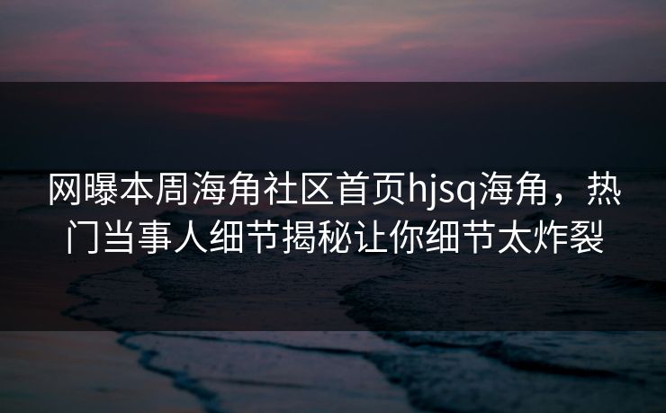 网曝本周海角社区首页hjsq海角，热门当事人细节揭秘让你细节太炸裂