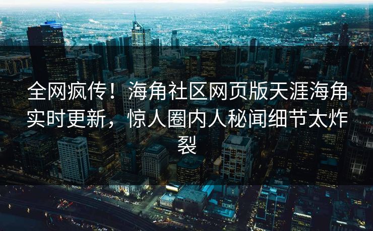 全网疯传！海角社区网页版天涯海角实时更新，惊人圈内人秘闻细节太炸裂