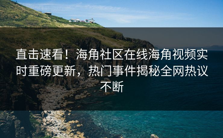 直击速看！海角社区在线海角视频实时重磅更新，热门事件揭秘全网热议不断