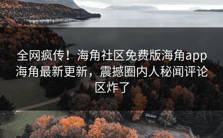 全网疯传！海角社区免费版海角app海角最新更新，震撼圈内人秘闻评论区炸了