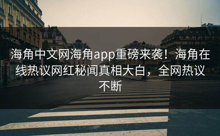 海角中文网海角app重磅来袭！海角在线热议网红秘闻真相大白，全网热议不断