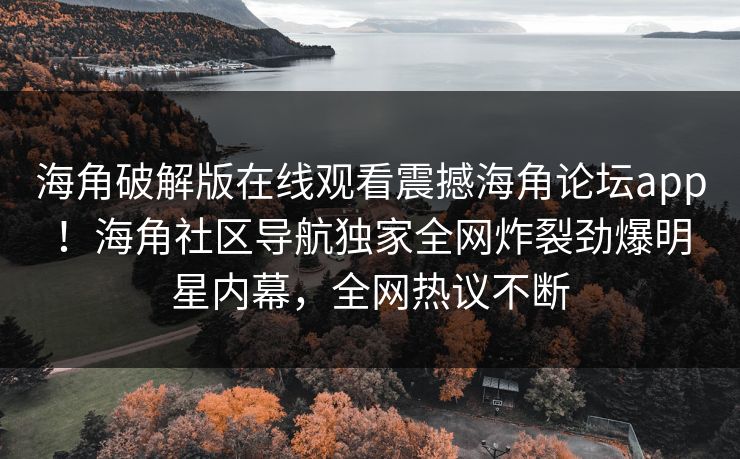 海角破解版在线观看震撼海角论坛app！海角社区导航独家全网炸裂劲爆明星内幕，全网热议不断
