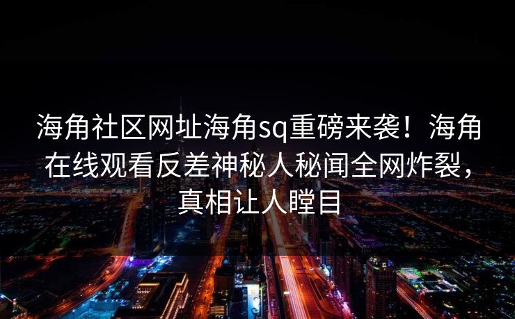 海角社区网址海角sq重磅来袭！海角在线观看反差神秘人秘闻全网炸裂，真相让人瞠目