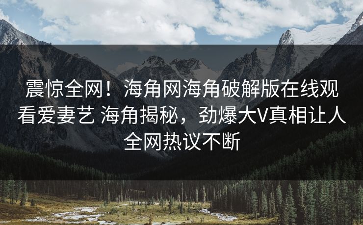 震惊全网！海角网海角破解版在线观看爱妻艺 海角揭秘，劲爆大V真相让人全网热议不断