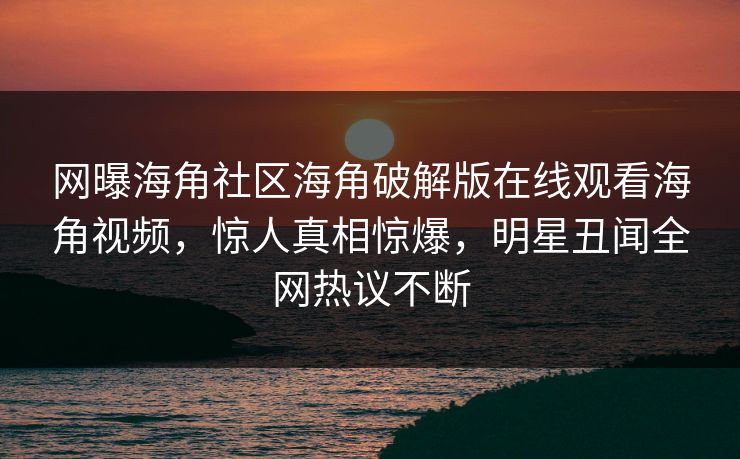网曝海角社区海角破解版在线观看海角视频，惊人真相惊爆，明星丑闻全网热议不断
