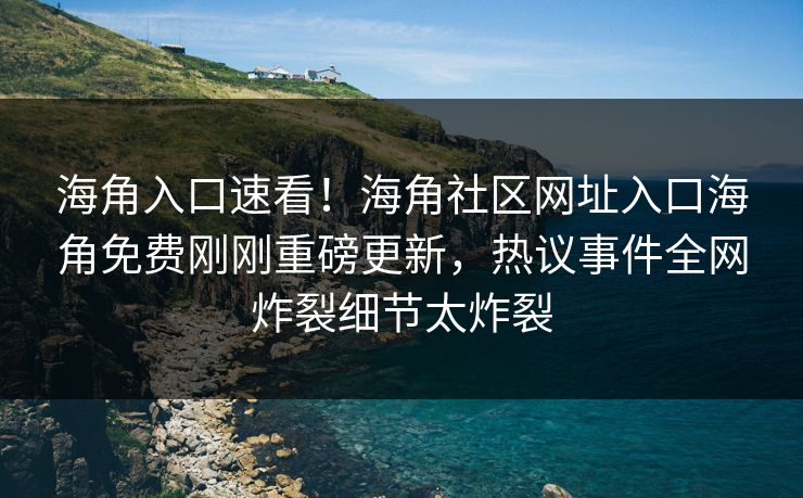 海角入口速看！海角社区网址入口海角免费刚刚重磅更新，热议事件全网炸裂细节太炸裂