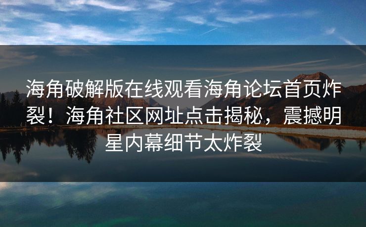 海角破解版在线观看海角论坛首页炸裂！海角社区网址点击揭秘，震撼明星内幕细节太炸裂