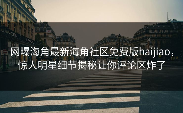 网曝海角最新海角社区免费版haijiao，惊人明星细节揭秘让你评论区炸了