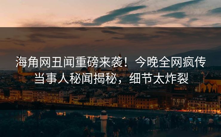 海角网丑闻重磅来袭！今晚全网疯传当事人秘闻揭秘，细节太炸裂