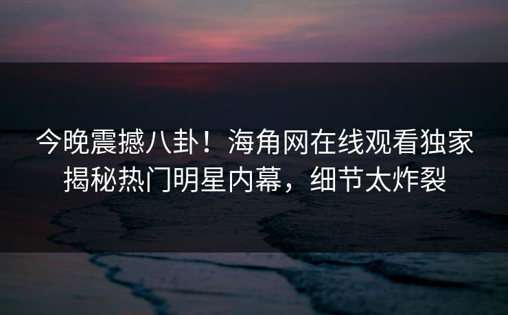 今晚震撼八卦！海角网在线观看独家揭秘热门明星内幕，细节太炸裂