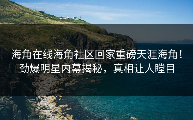 海角在线海角社区回家重磅天涯海角！劲爆明星内幕揭秘，真相让人瞠目
