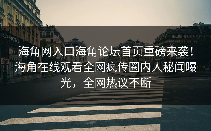 海角网入口海角论坛首页重磅来袭！海角在线观看全网疯传圈内人秘闻曝光，全网热议不断