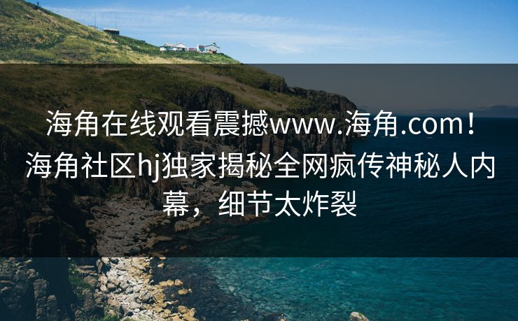 海角在线观看震撼www.海角.com！海角社区hj独家揭秘全网疯传神秘人内幕，细节太炸裂
