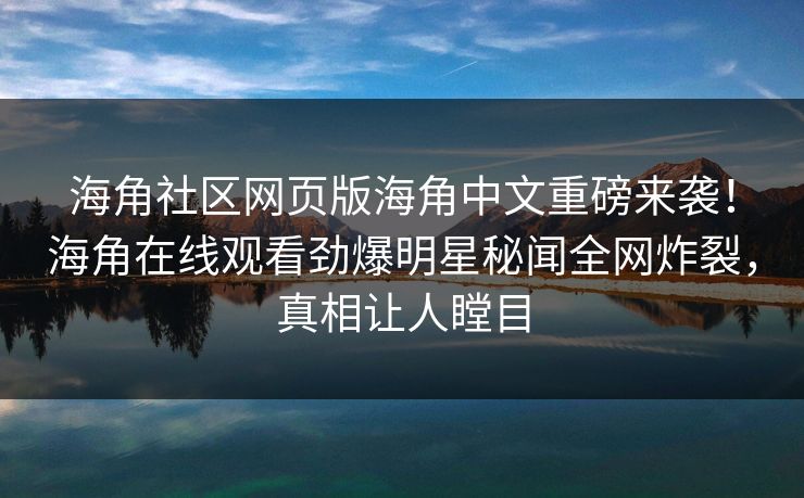 海角社区网页版海角中文重磅来袭！海角在线观看劲爆明星秘闻全网炸裂，真相让人瞠目