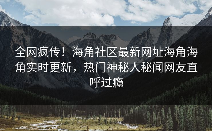 全网疯传！海角社区最新网址海角海角实时更新，热门神秘人秘闻网友直呼过瘾