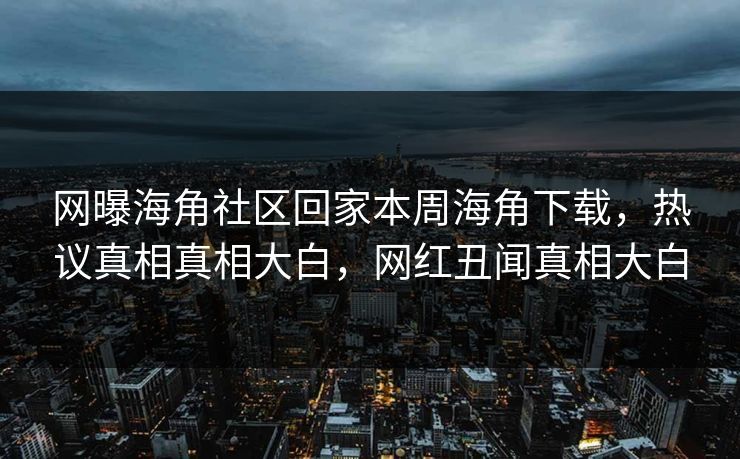 网曝海角社区回家本周海角下载，热议真相真相大白，网红丑闻真相大白