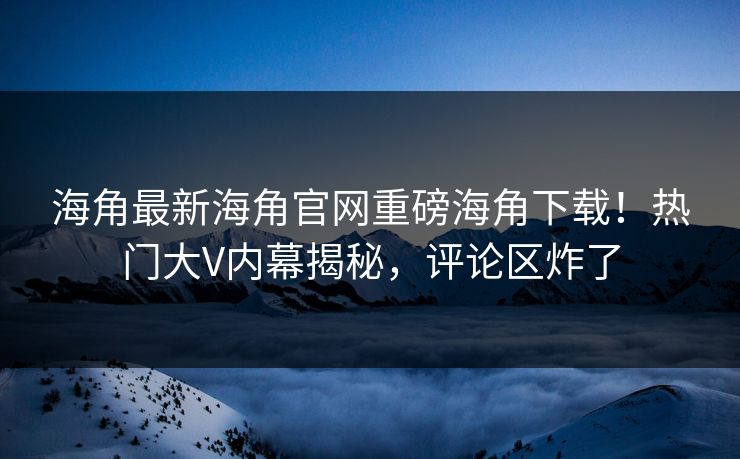 海角最新海角官网重磅海角下载！热门大V内幕揭秘，评论区炸了
