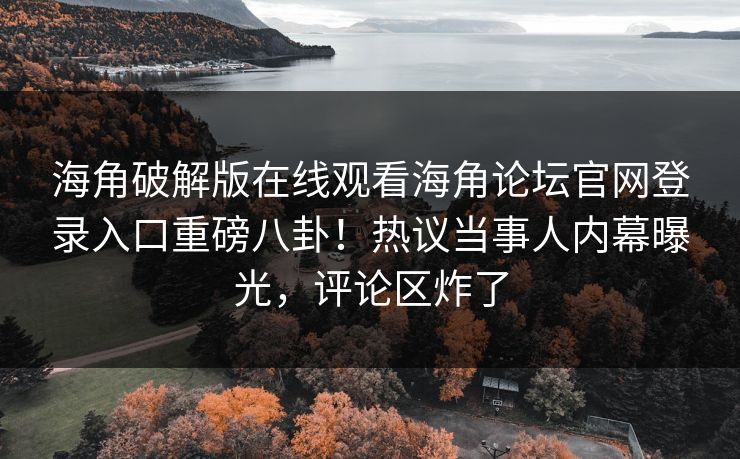海角破解版在线观看海角论坛官网登录入口重磅八卦！热议当事人内幕曝光，评论区炸了