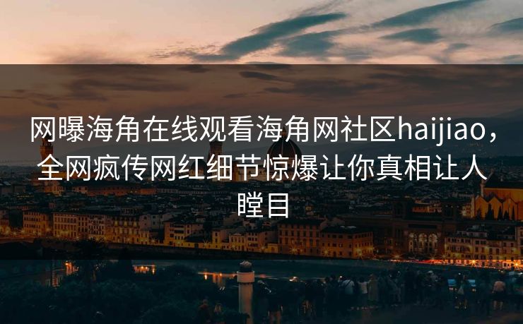 网曝海角在线观看海角网社区haijiao，全网疯传网红细节惊爆让你真相让人瞠目