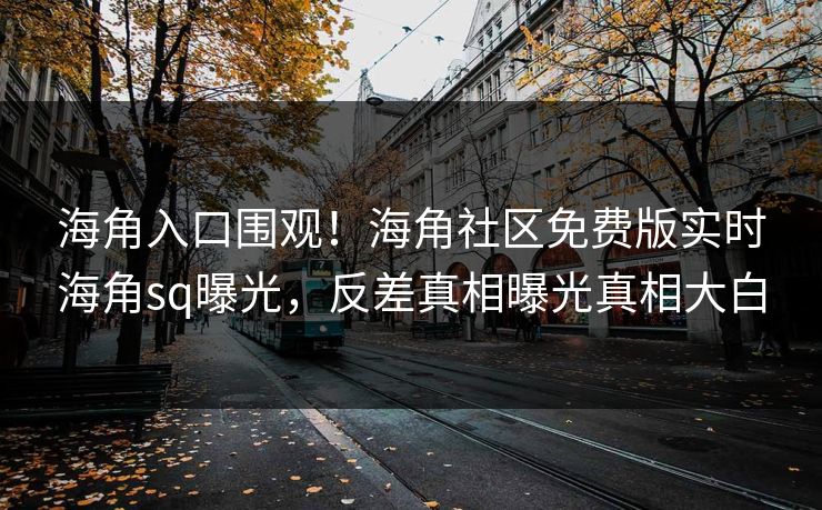 海角入口围观！海角社区免费版实时海角sq曝光，反差真相曝光真相大白