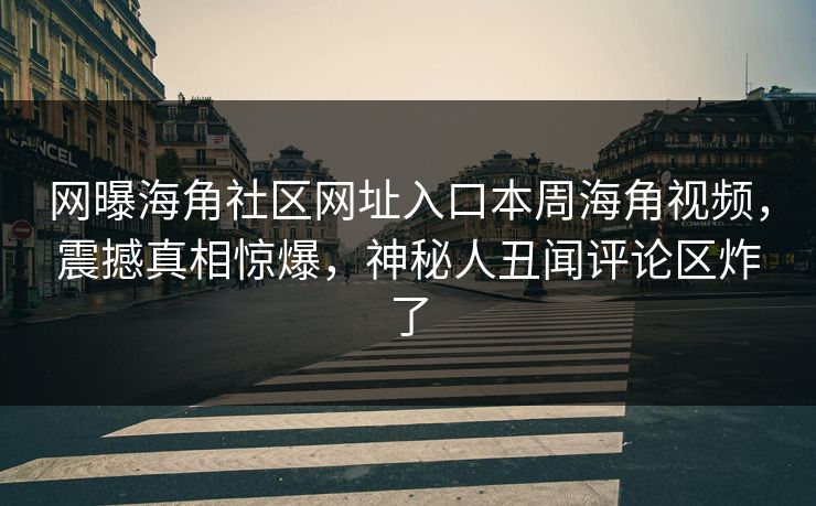 网曝海角社区网址入口本周海角视频，震撼真相惊爆，神秘人丑闻评论区炸了