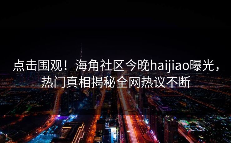 点击围观！海角社区今晚haijiao曝光，热门真相揭秘全网热议不断