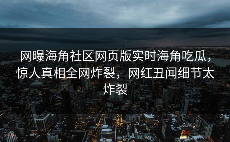 网曝海角社区网页版实时海角吃瓜，惊人真相全网炸裂，网红丑闻细节太炸裂