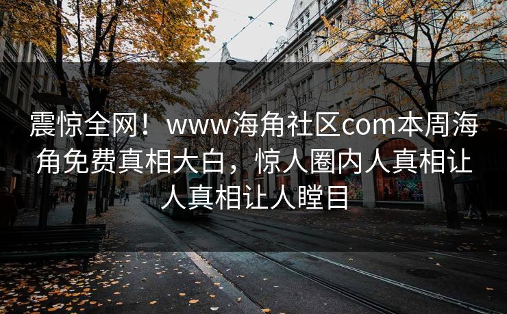 震惊全网！www海角社区com本周海角免费真相大白，惊人圈内人真相让人真相让人瞠目