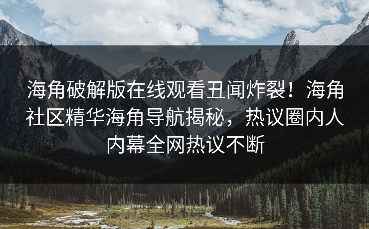 海角破解版在线观看丑闻炸裂！海角社区精华海角导航揭秘，热议圈内人内幕全网热议不断