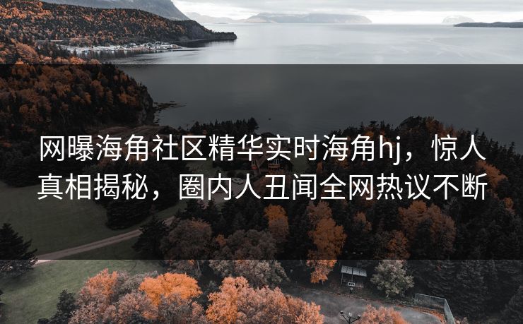 网曝海角社区精华实时海角hj，惊人真相揭秘，圈内人丑闻全网热议不断