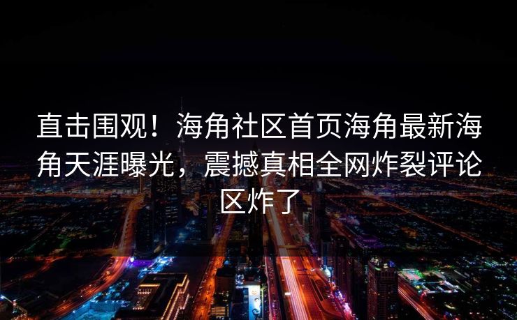 直击围观！海角社区首页海角最新海角天涯曝光，震撼真相全网炸裂评论区炸了