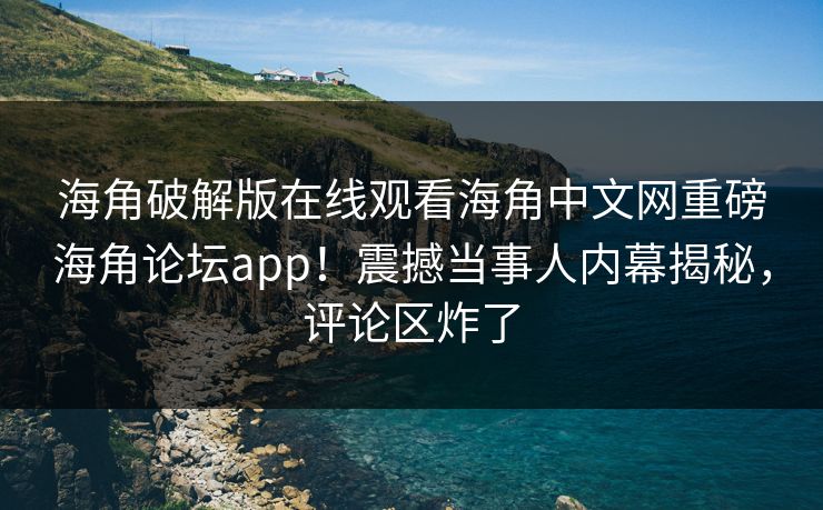 海角破解版在线观看海角中文网重磅海角论坛app！震撼当事人内幕揭秘，评论区炸了