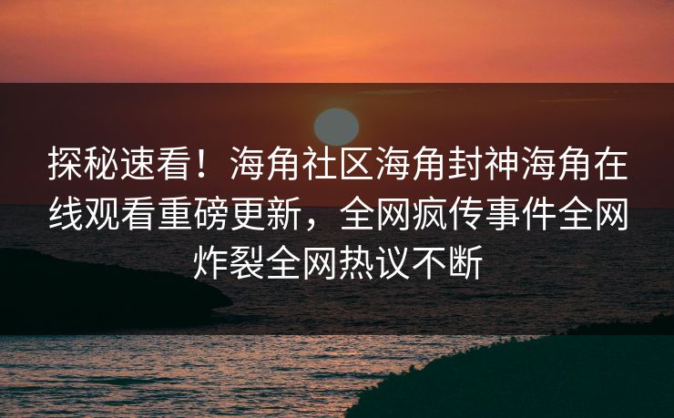 探秘速看！海角社区海角封神海角在线观看重磅更新，全网疯传事件全网炸裂全网热议不断