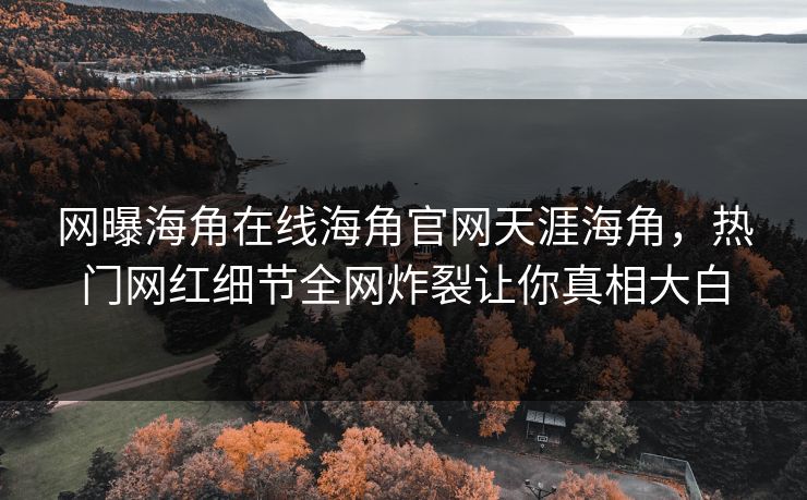 网曝海角在线海角官网天涯海角，热门网红细节全网炸裂让你真相大白
