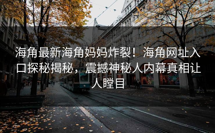 海角最新海角妈妈炸裂！海角网址入口探秘揭秘，震撼神秘人内幕真相让人瞠目