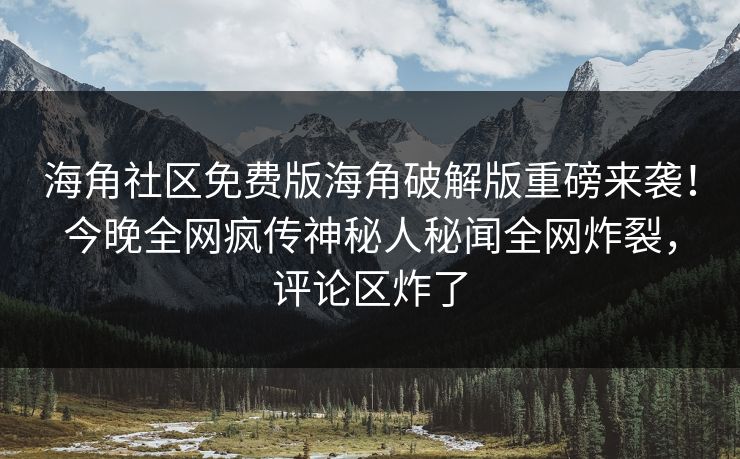海角社区免费版海角破解版重磅来袭！今晚全网疯传神秘人秘闻全网炸裂，评论区炸了