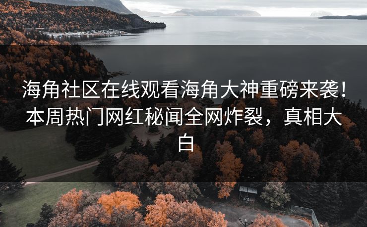 海角社区在线观看海角大神重磅来袭！本周热门网红秘闻全网炸裂，真相大白